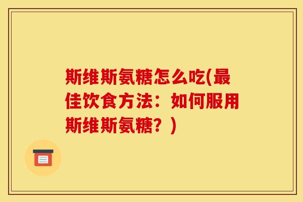 斯维斯氨糖怎么吃(最佳饮食方法：如何服用斯维斯氨糖？)