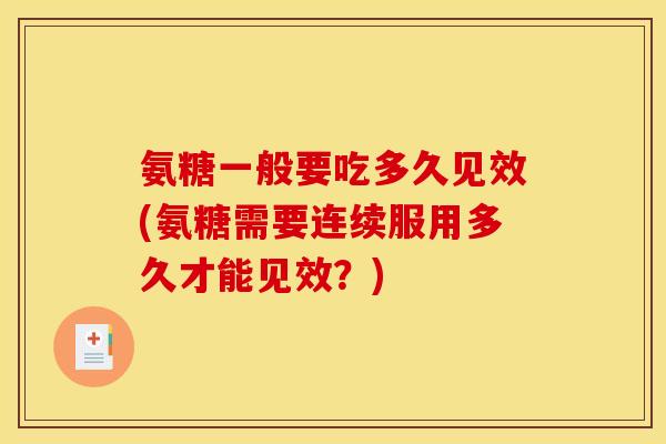 氨糖一般要吃多久见效(氨糖需要连续服用多久才能见效？)
