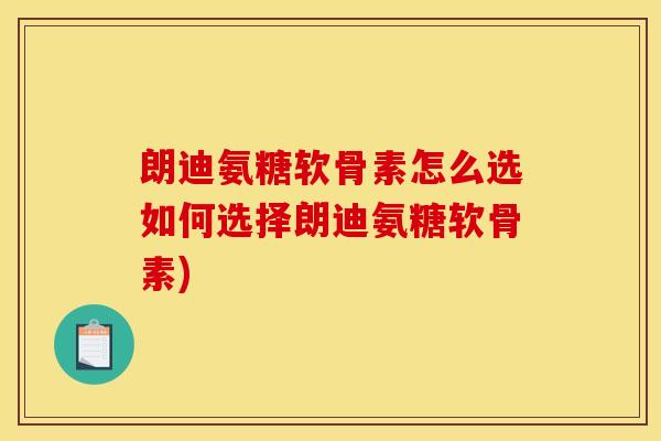 朗迪氨糖软骨素怎么选如何选择朗迪氨糖软骨素)