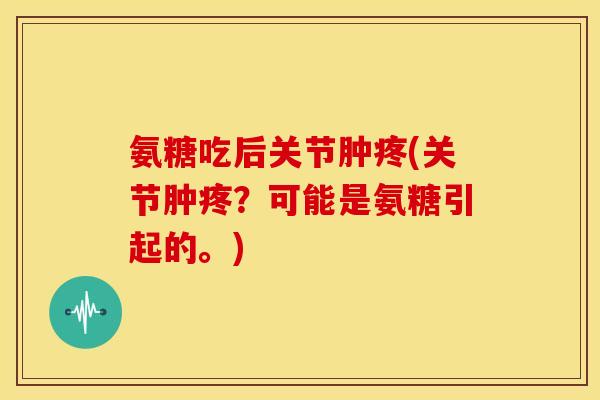 氨糖吃后关节肿疼(关节肿疼?可能是氨糖引起的。) 氨糖吃后关节肿疼(关节肿疼?可能是氨糖引起的。)
