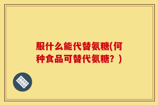 服什么能代替氨糖(何种食品可替代氨糖？)