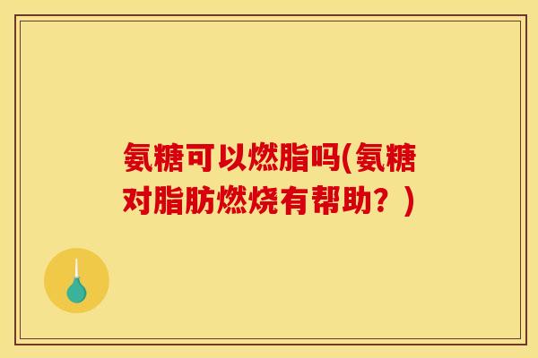 氨糖可以燃脂吗(氨糖对脂肪燃烧有帮助？)