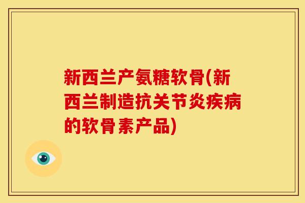 新西兰产氨糖软骨(新西兰制造抗的软骨素产品) 新西兰产氨糖软骨(新西兰制造抗的软骨素产品)