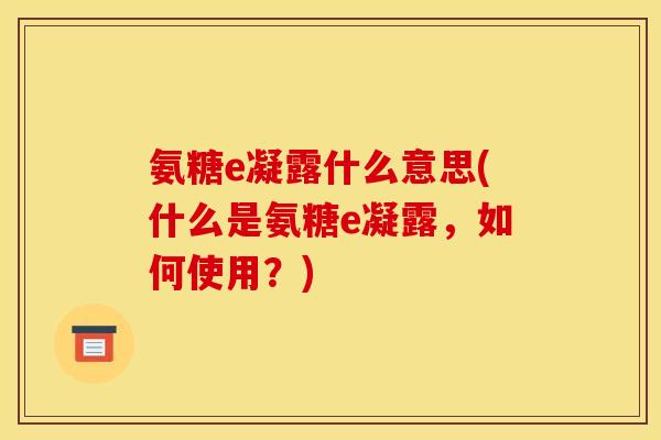 氨糖e凝露什么意思(什么是氨糖e凝露,如何使用?) 氨糖e凝露什么意思(什么是氨糖e凝露,如何使用?)