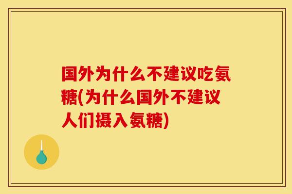 国外为什么不建议吃氨糖(为什么国外不建议人们摄入氨糖)