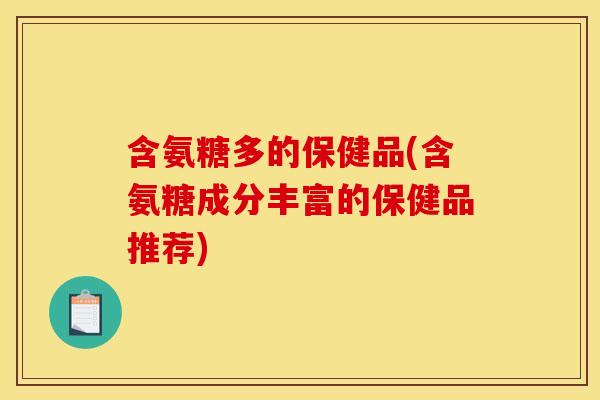 含氨糖多的保健品(含氨糖成分丰富的保健品推荐)