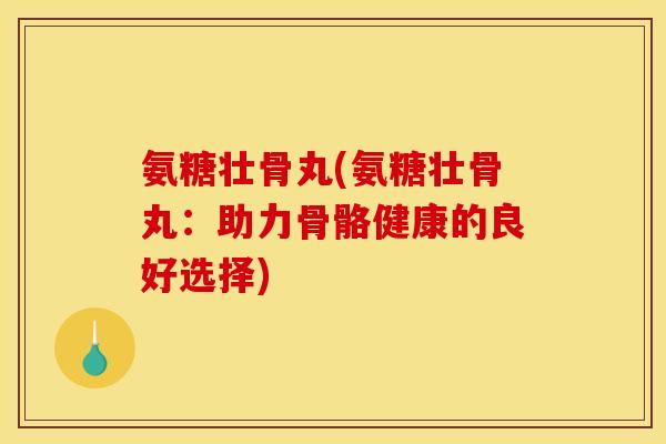 氨糖壮骨丸(氨糖壮骨丸：助力骨骼健康的良好选择)