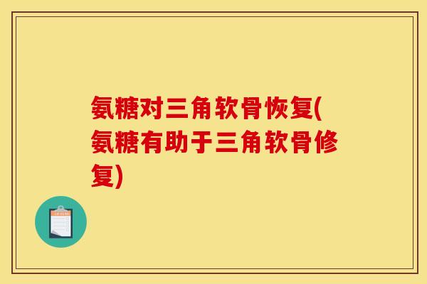 氨糖对三角软骨恢复(氨糖有助于三角软骨修复) 氨糖对三角软骨恢复(氨糖有助于三角软骨修复)