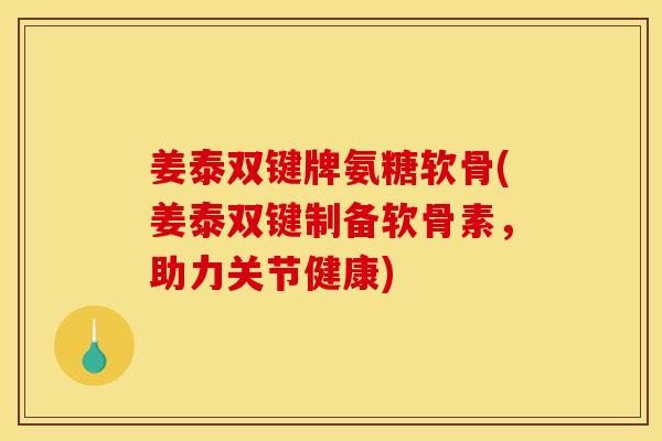 姜泰双键牌氨糖软骨(姜泰双键制备软骨素，助力关节健康)