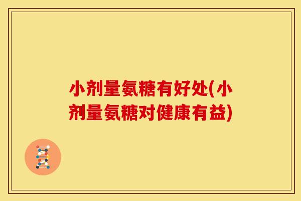 小剂量氨糖有好处(小剂量氨糖对健康有益)