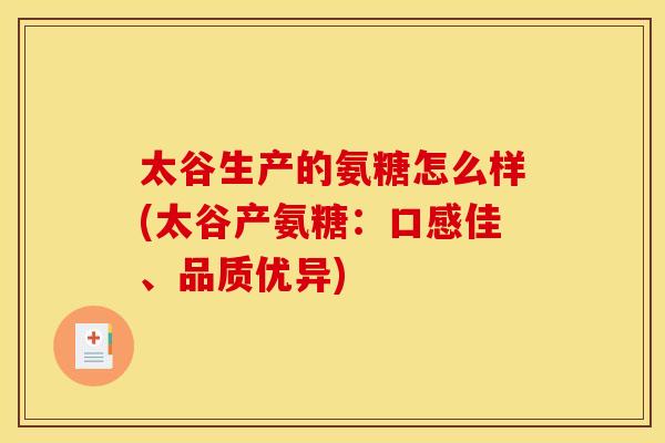 太谷生产的氨糖怎么样(太谷产氨糖:口感佳、品质优异) 太谷生产的氨糖怎么样(太谷产氨糖:口感佳、品质优异)