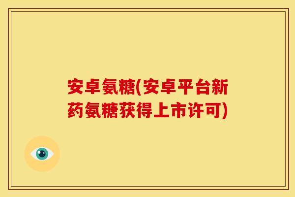 安卓氨糖(安卓平台新药氨糖获得上市许可)