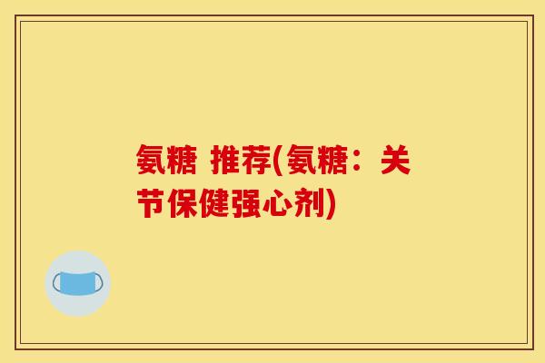 氨糖 推荐(氨糖：关节保健强心剂)