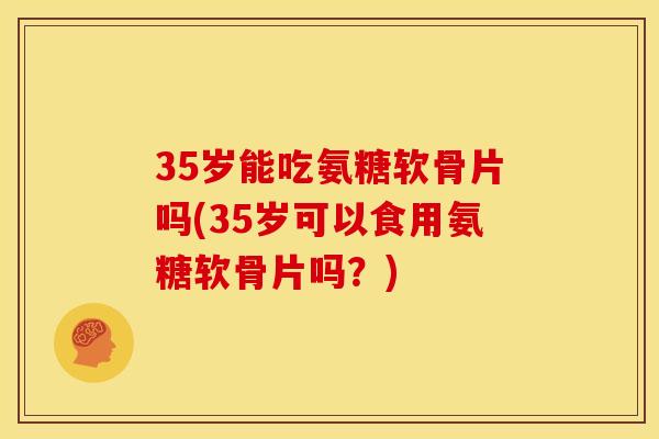 35岁能吃氨糖软骨片吗(35岁可以食用氨糖软骨片吗？)