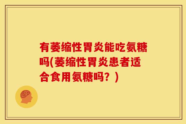 有萎缩性能吃氨糖吗(萎缩性患者适合食用氨糖吗?) 有萎缩性能吃氨糖吗(萎缩性患者适合食用氨糖吗?)