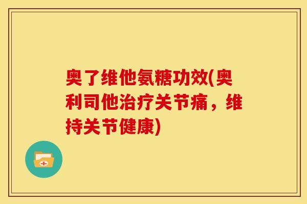 奥了维他氨糖功效(奥利司他关节痛,维持关节健康) 奥了维他氨糖功效(奥利司他关节痛,维持关节健康)