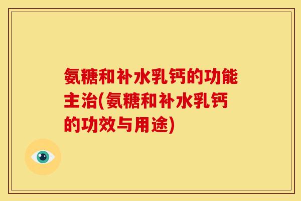 氨糖和补水乳钙的功能主治(氨糖和补水乳钙的功效与用途)