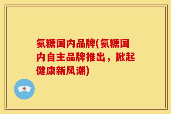 氨糖国内品牌(氨糖国内自主品牌推出，掀起健康新风潮)
