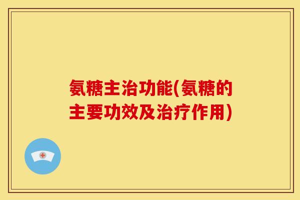 氨糖主治功能(氨糖的主要功效及治疗作用)