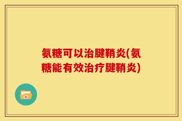 氨糖可以腱鞘炎(氨糖能有效腱鞘炎) 氨糖可以腱鞘炎(氨糖能有效腱鞘炎)