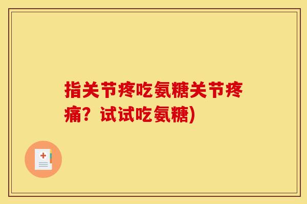 指关节疼吃氨糖关节疼痛？试试吃氨糖)
