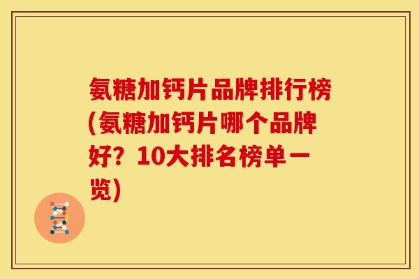 氨糖加钙片品牌排行榜(氨糖加钙片哪个品牌好？10大排名榜单一览)