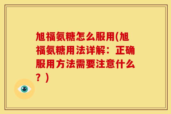 旭福氨糖怎么服用(旭福氨糖用法详解：正确服用方法需要注意什么？)
