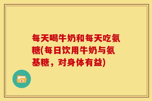 每天喝牛奶和每天吃氨糖(每日饮用牛奶与氨基糖，对身体有益)