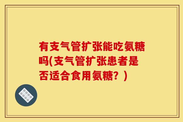 有支气管扩张能吃氨糖吗(支气管扩张患者是否适合食用氨糖？)