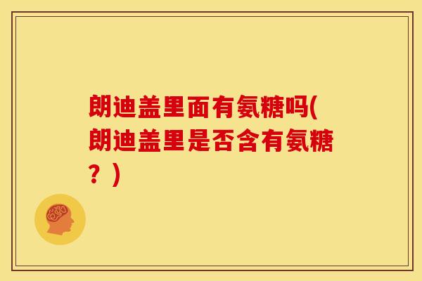 朗迪盖里面有氨糖吗(朗迪盖里是否含有氨糖？)