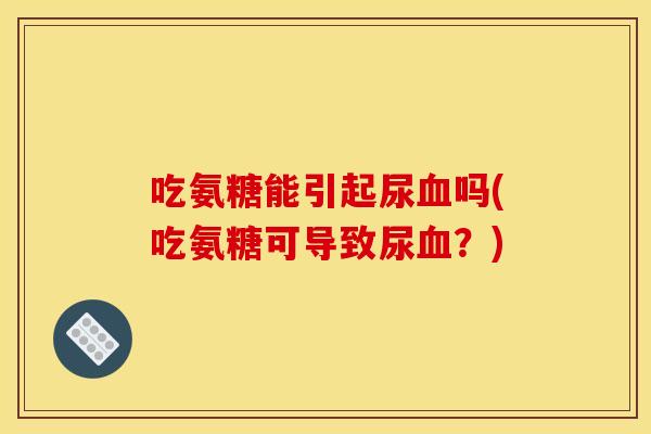 吃氨糖能引起尿血吗(吃氨糖可导致尿血？)