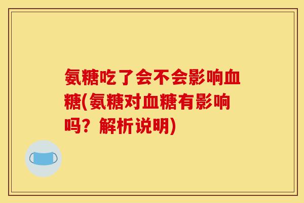 氨糖吃了会不会影响血糖(氨糖对血糖有影响吗？解析说明)