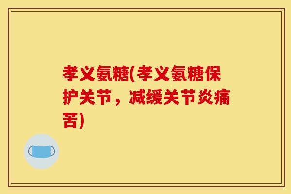 孝义氨糖(孝义氨糖保护关节，减缓痛苦)