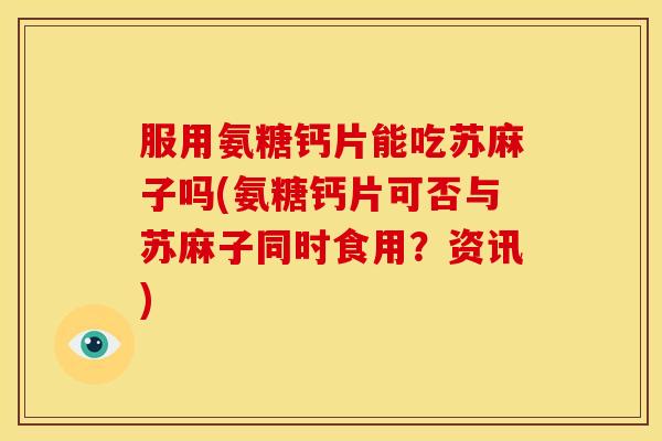 服用氨糖钙片能吃苏麻子吗(氨糖钙片可否与苏麻子同时食用？资讯)