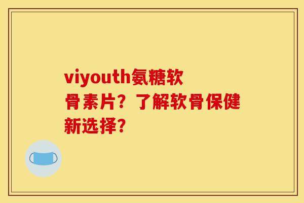 viyouth氨糖软骨素片？了解软骨保健新选择？