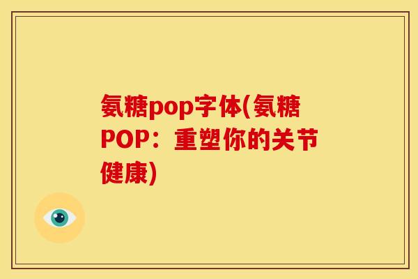 氨糖pop字体(氨糖POP：重塑你的关节健康)