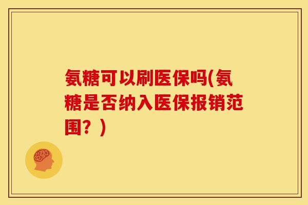 氨糖可以刷医保吗(氨糖是否纳入医保报销范围？)