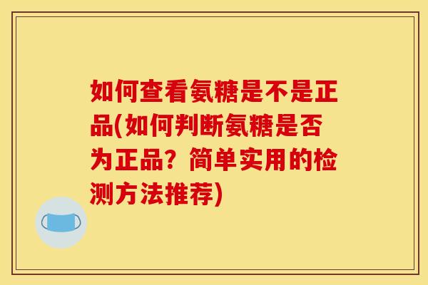 如何查看氨糖是不是正品(如何判断氨糖是否为正品？简单实用的检测方法推荐)