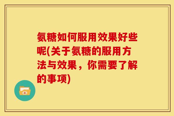 氨糖如何服用效果好些呢(关于氨糖的服用方法与效果，你需要了解的事项)