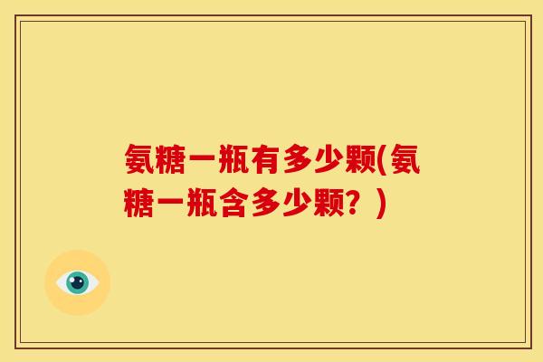 氨糖一瓶有多少颗(氨糖一瓶含多少颗？)