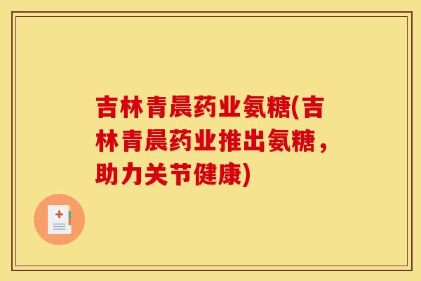 吉林青晨药业氨糖(吉林青晨药业推出氨糖，助力关节健康)