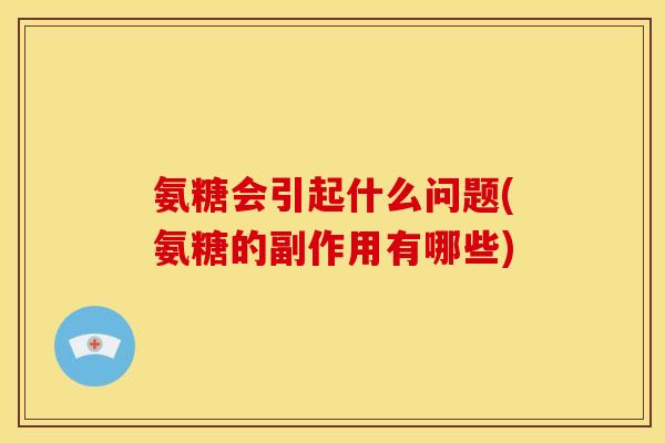 氨糖会引起什么问题(氨糖的副作用有哪些)