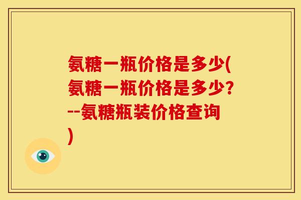 氨糖一瓶价格是多少(氨糖一瓶价格是多少?--氨糖瓶装价格查询) 氨糖一瓶价格是多少(氨糖一瓶价格是多少?--氨糖瓶装价格查询)
