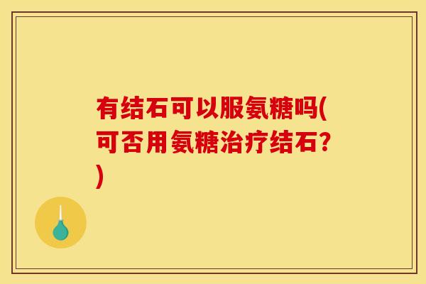 有结石可以服氨糖吗(可否用氨糖结石？)