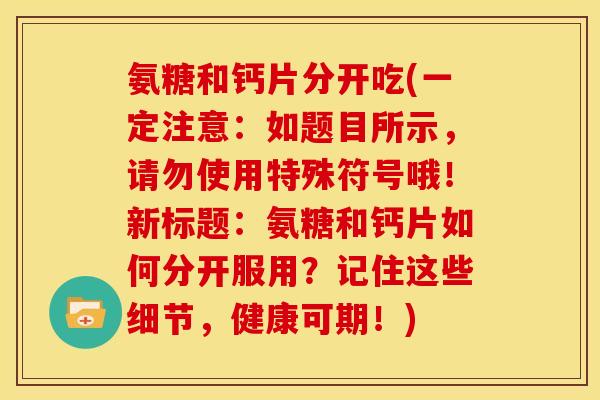 氨糖和钙片分开吃(一定注意：如题目所示，请勿使用特殊符号哦！新标题：氨糖和钙片如何分开服用？记住这些细节，健康可期！)