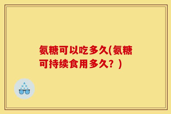 氨糖可以吃多久(氨糖可持续食用多久？)