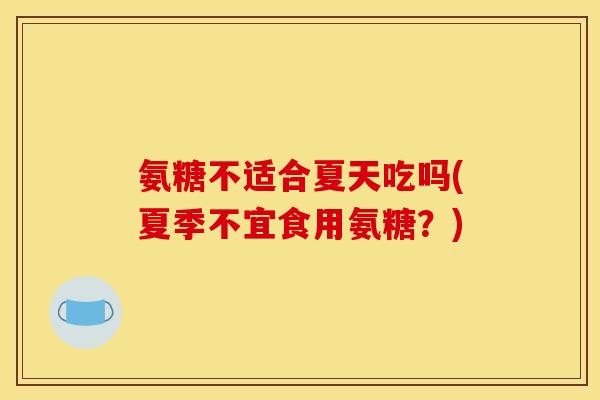 氨糖不适合夏天吃吗(夏季不宜食用氨糖？)