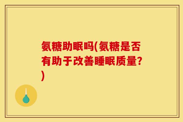 氨糖助眠吗(氨糖是否有助于改善睡眠质量？)