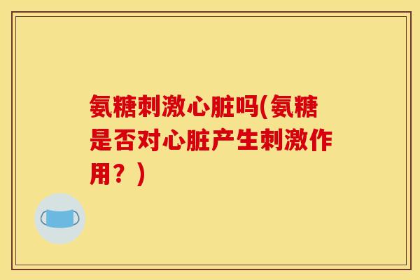 氨糖刺激心脏吗(氨糖是否对心脏产生刺激作用？)