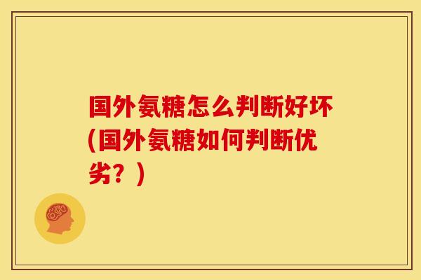 国外氨糖怎么判断好坏(国外氨糖如何判断优劣？)